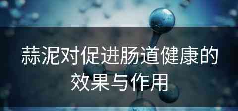 蒜泥对促进肠道健康的效果与作用